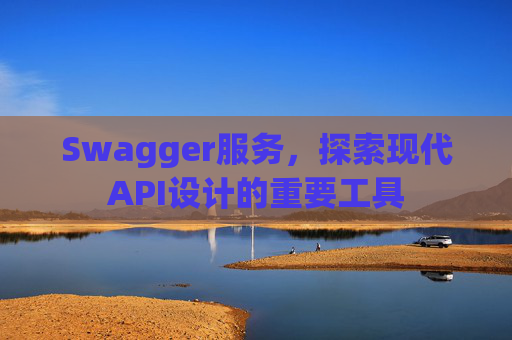 Swagger服务，探索现代API设计的重要工具