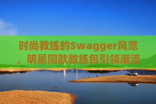时尚教练的Swagger风范，明星同款教练包引领潮流