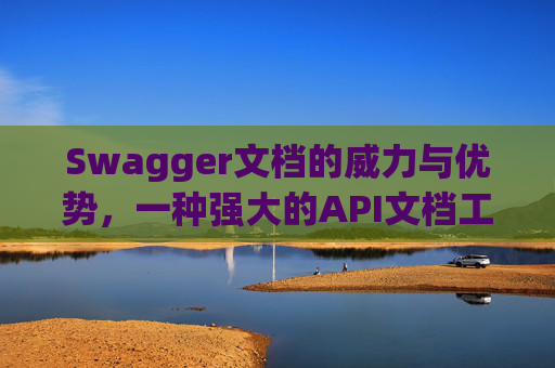 Swagger文档的威力与优势，一种强大的API文档工具